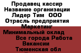 Продавец-кассир › Название организации ­ Лидер Тим, ООО › Отрасль предприятия ­ Маркетинг › Минимальный оклад ­ 38 000 - Все города Работа » Вакансии   . Тюменская обл.,Тюмень г.